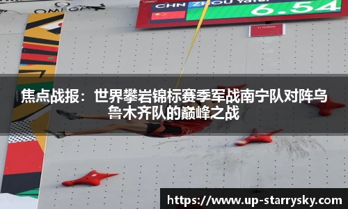 焦点战报:世界攀岩锦标赛季军战南宁队对阵乌鲁木齐队的巅峰之战