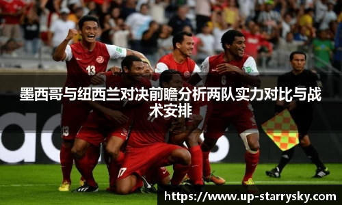 墨西哥与纽西兰对决前瞻分析两队实力对比与战术安排