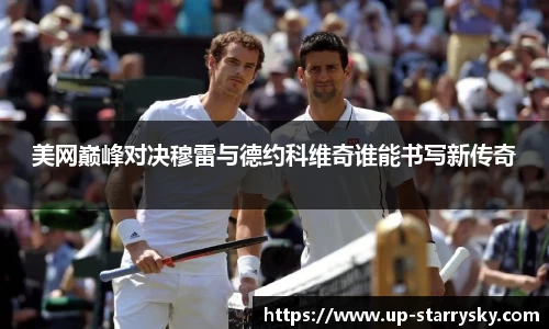 美网巅峰对决穆雷与德约科维奇谁能书写新传奇