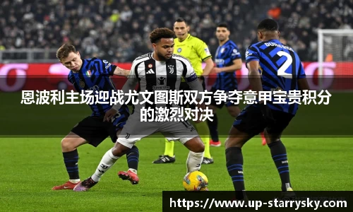 恩波利主场迎战尤文图斯双方争夺意甲宝贵积分的激烈对决